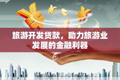 大厂旅游开发贷款，助力旅游业发展的金融利器