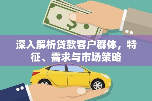 大厂深入解析贷款客户群体，特征、需求与市场策略