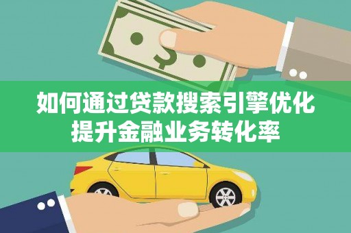 大厂如何通过贷款搜索引擎优化提升金融业务转化率