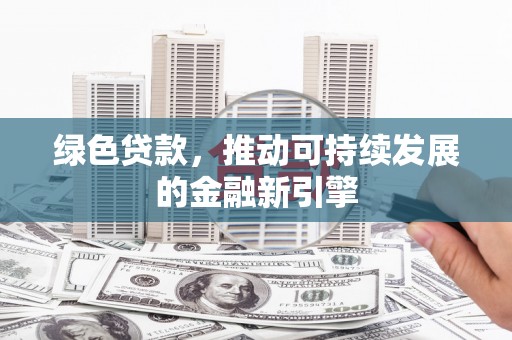 大厂绿色贷款，推动可持续发展的金融新引擎