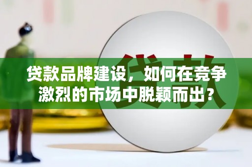 大厂贷款品牌建设，如何在竞争激烈的市场中脱颖而出？