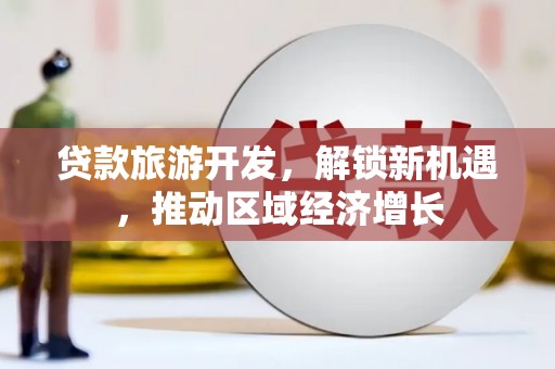 大厂贷款旅游开发，解锁新机遇，推动区域经济增长