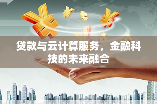 大厂贷款与云计算服务，金融科技的未来融合