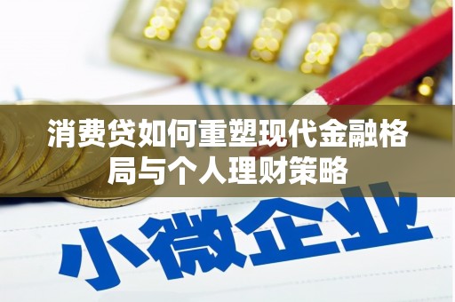 大厂消费贷如何重塑现代金融格局与个人理财策略