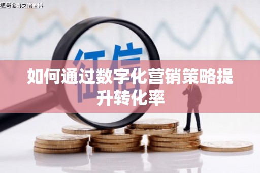 大厂如何通过数字化营销策略提升转化率