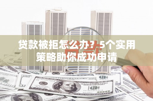 大厂贷款被拒怎么办？5个实用策略助你成功申请