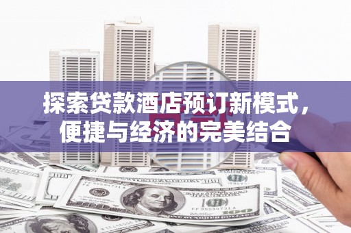 大厂探索贷款酒店预订新模式，便捷与经济的完美结合
