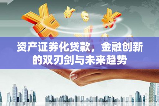 大厂资产证券化贷款，金融创新的双刃剑与未来趋势