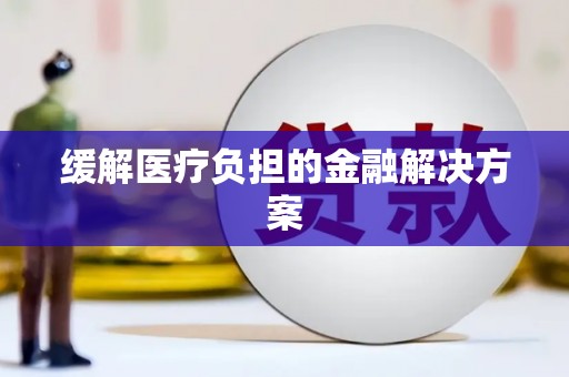 大厂缓解医疗负担的金融解决方案