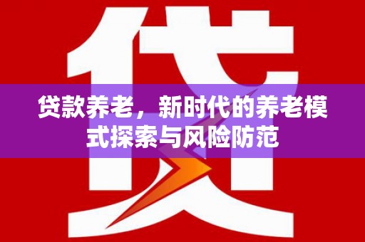 大厂贷款养老，新时代的养老模式探索与风险防范